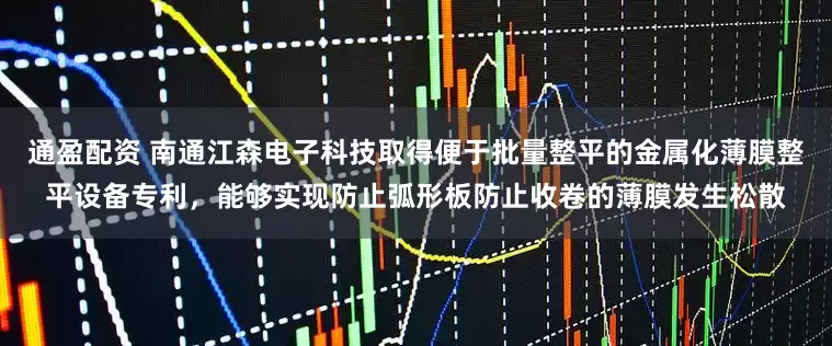 通盈配资 南通江森电子科技取得便于批量整平的金属化薄膜整平设备专利，能够实现防止弧形板防止收卷的薄膜发生松散
