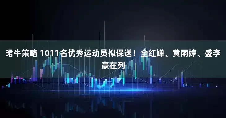 珺牛策略 1011名优秀运动员拟保送！全红婵、黄雨婷、盛李豪在列
