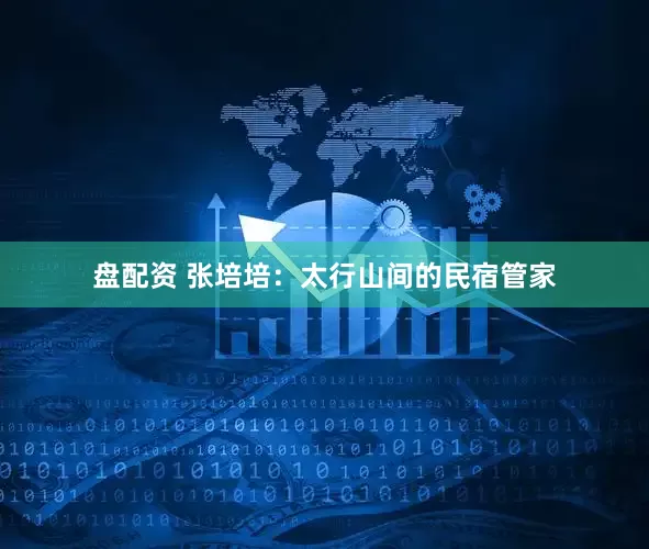 盘配资 张培培：太行山间的民宿管家