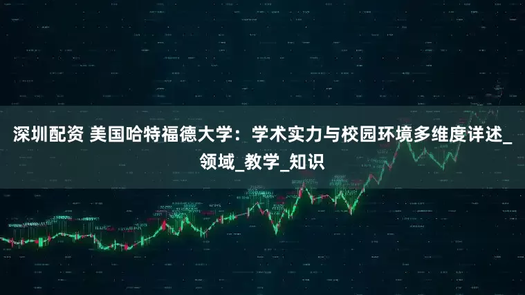 深圳配资 美国哈特福德大学：学术实力与校园环境多维度详述_领域_教学_知识
