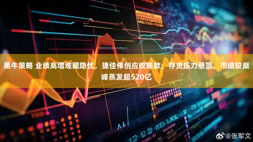 黑牛策略 业绩高增难藏隐忧，捷佳伟创应收账款、存货压力悬顶，市值较巅峰蒸发超520亿