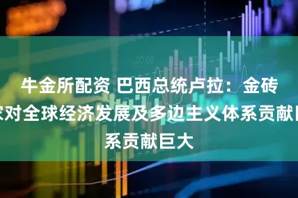牛金所配资 巴西总统卢拉：金砖国家对全球经济发展及多边主义体系贡献巨大