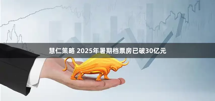 慧仁策略 2025年暑期档票房已破30亿元