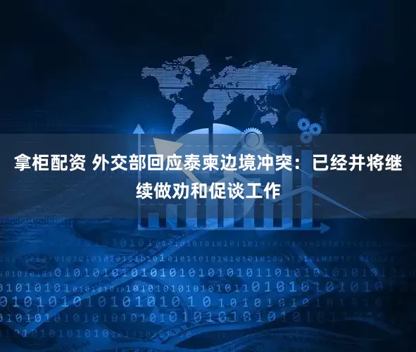 拿柜配资 外交部回应泰柬边境冲突：已经并将继续做劝和促谈工作