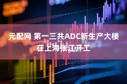 元配网 第一三共ADC新生产大楼在上海张江开工