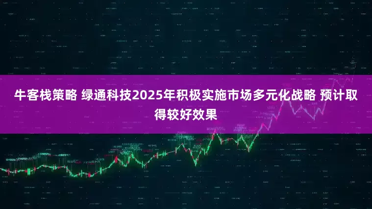 牛客栈策略 绿通科技2025年积极实施市场多元化战略 预计取得较好效果