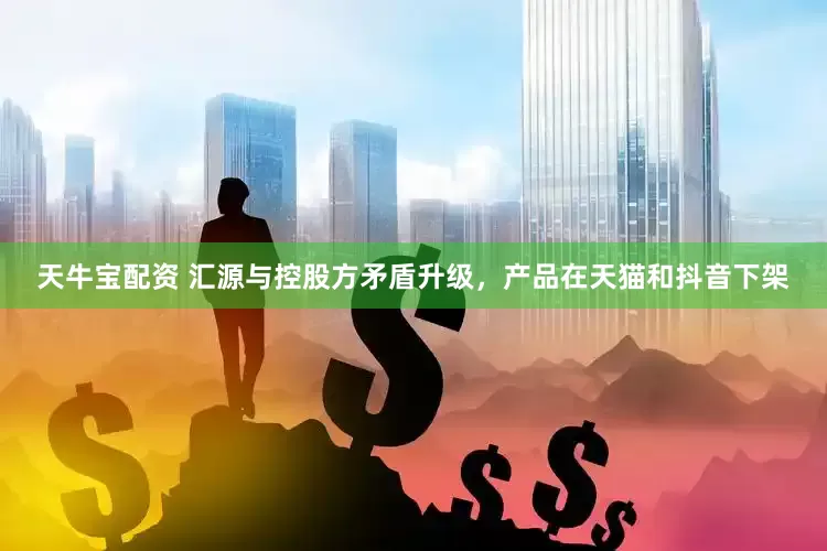 天牛宝配资 汇源与控股方矛盾升级，产品在天猫和抖音下架
