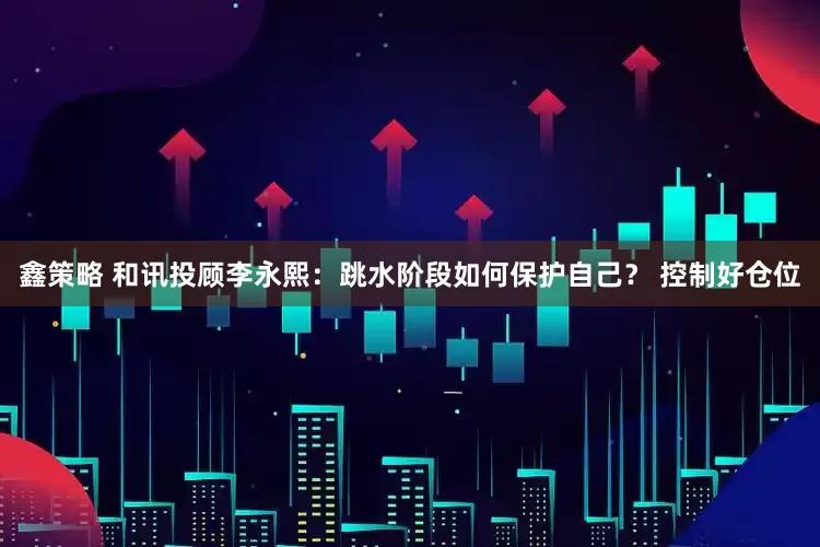 鑫策略 和讯投顾李永熙：跳水阶段如何保护自己？ 控制好仓位