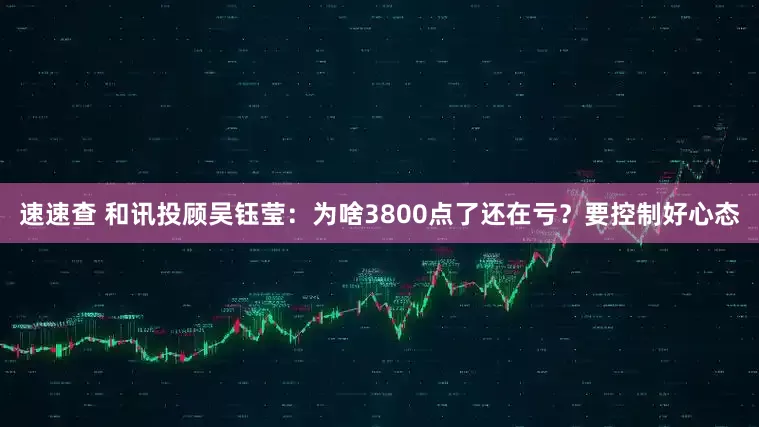 速速查 和讯投顾吴钰莹：为啥3800点了还在亏？要控制好心态