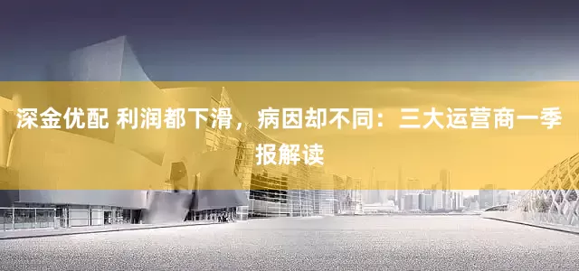 深金优配 利润都下滑，病因却不同：三大运营商一季报解读